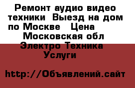 Ремонт аудио видео техники. Выезд на дом по Москве › Цена ­ 500 - Московская обл. Электро-Техника » Услуги   
